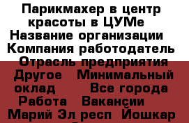 Парикмахер в центр красоты в ЦУМе › Название организации ­ Компания-работодатель › Отрасль предприятия ­ Другое › Минимальный оклад ­ 1 - Все города Работа » Вакансии   . Марий Эл респ.,Йошкар-Ола г.